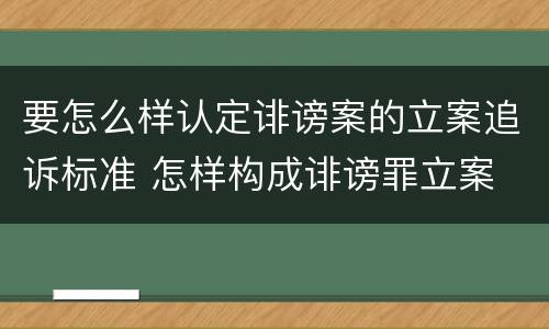 要怎么样认定诽谤案的立案追诉标准 怎样构成诽谤罪立案