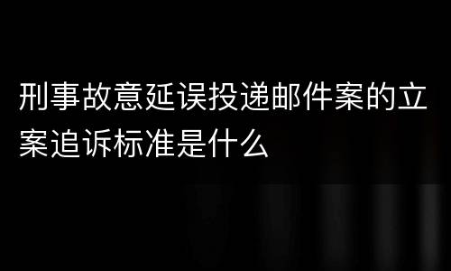 刑事故意延误投递邮件案的立案追诉标准是什么