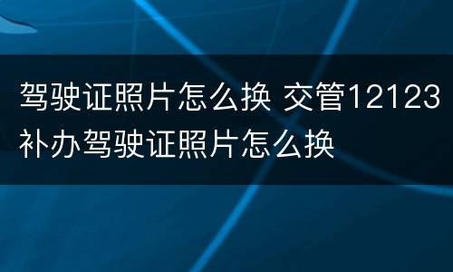 驾驶证照片怎么换 交管12123补办驾驶证照片怎么换