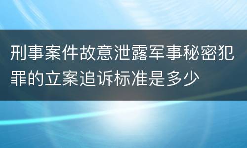 刑事案件故意泄露军事秘密犯罪的立案追诉标准是多少