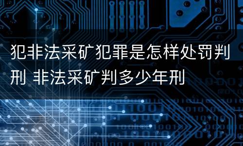 犯非法采矿犯罪是怎样处罚判刑 非法采矿判多少年刑