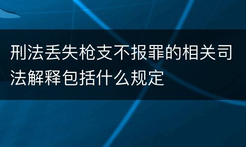 刑法丢失枪支不报罪的相关司法解释包括什么规定