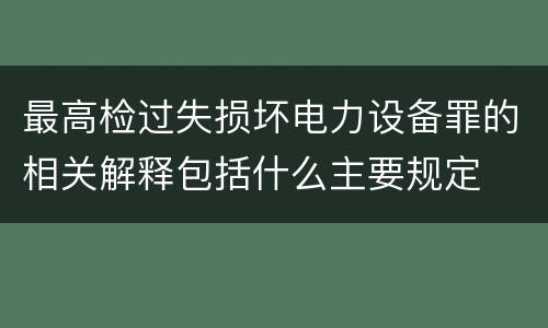 最高检过失损坏电力设备罪的相关解释包括什么主要规定
