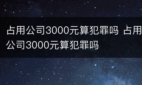 占用公司3000元算犯罪吗 占用公司3000元算犯罪吗