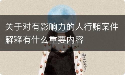 关于对有影响力的人行贿案件解释有什么重要内容