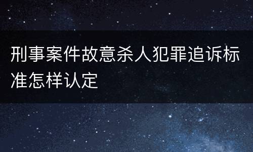 刑事案件故意杀人犯罪追诉标准怎样认定