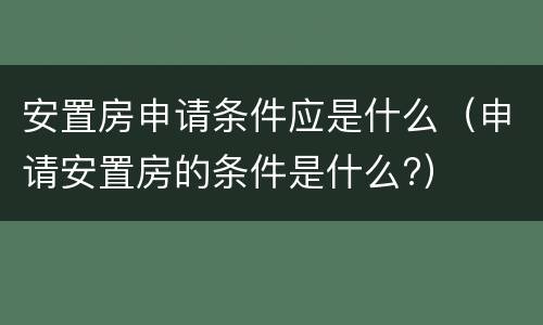 安置房申请条件应是什么（申请安置房的条件是什么?）