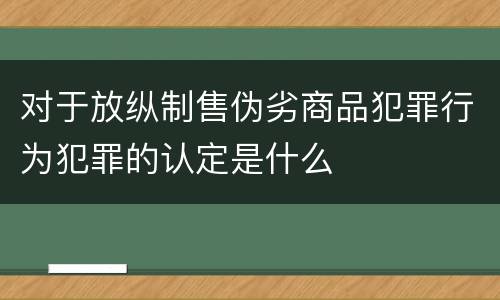 对于放纵制售伪劣商品犯罪行为犯罪的认定是什么