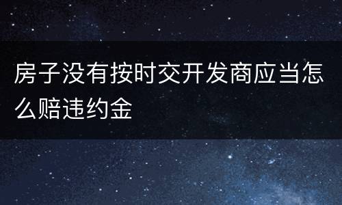 房子没有按时交开发商应当怎么赔违约金