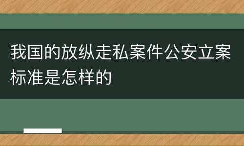 我国的放纵走私案件公安立案标准是怎样的