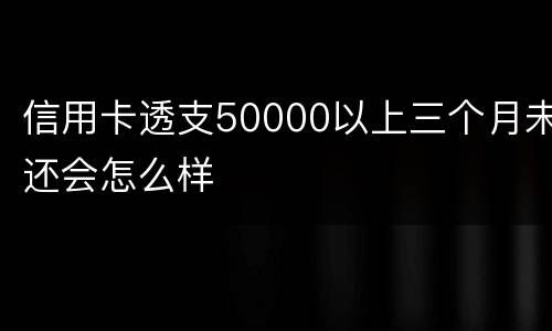 信用卡透支50000以上三个月未还会怎么样
