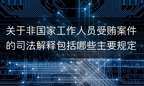 关于非国家工作人员受贿案件的司法解释包括哪些主要规定