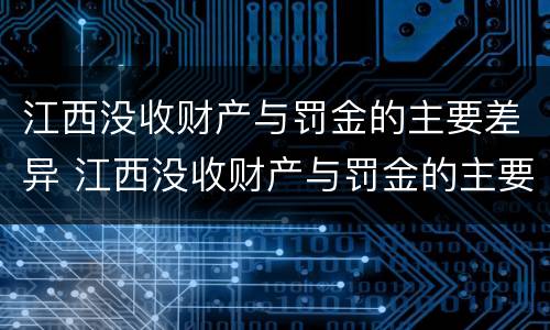 江西没收财产与罚金的主要差异 江西没收财产与罚金的主要差异有哪些