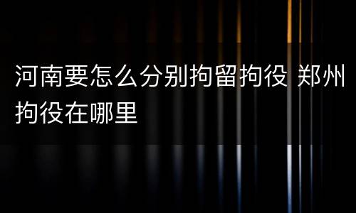 河南要怎么分别拘留拘役 郑州拘役在哪里