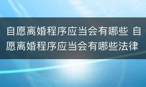 自愿离婚程序应当会有哪些 自愿离婚程序应当会有哪些法律规定