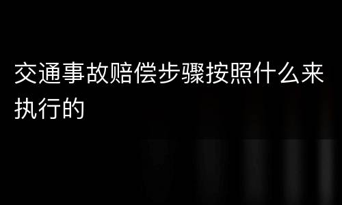 交通事故赔偿步骤按照什么来执行的