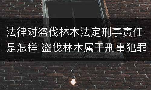 法律对盗伐林木法定刑事责任是怎样 盗伐林木属于刑事犯罪吗