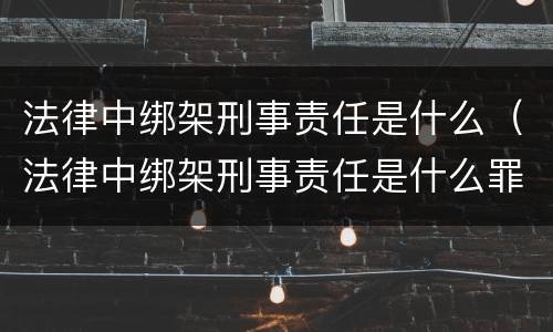 法律中绑架刑事责任是什么（法律中绑架刑事责任是什么罪名）