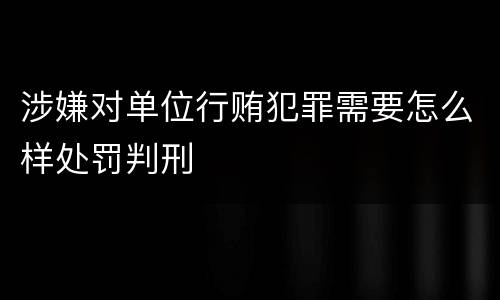 涉嫌对单位行贿犯罪需要怎么样处罚判刑