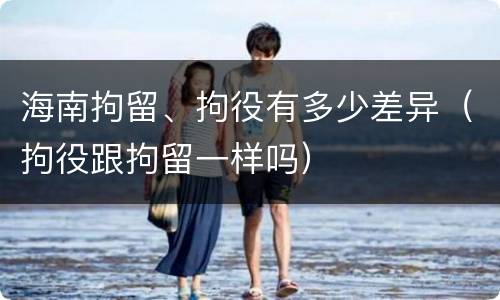 海南拘留、拘役有多少差异（拘役跟拘留一样吗）