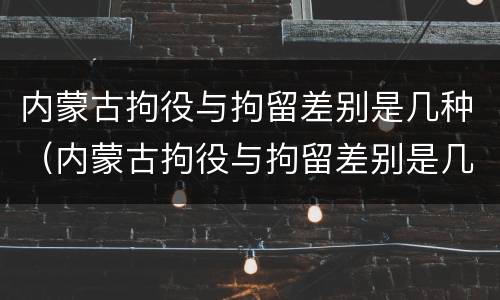 内蒙古拘役与拘留差别是几种（内蒙古拘役与拘留差别是几种方式）