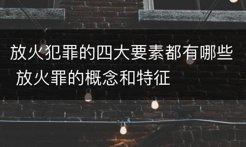 放火犯罪的四大要素都有哪些 放火罪的概念和特征