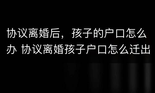 协议离婚后，孩子的户口怎么办 协议离婚孩子户口怎么迁出