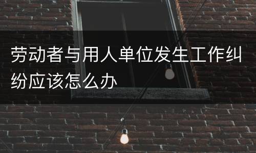 劳动者与用人单位发生工作纠纷应该怎么办