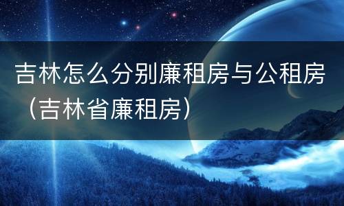 吉林怎么分别廉租房与公租房（吉林省廉租房）