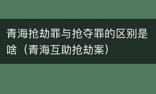 青海抢劫罪与抢夺罪的区别是啥（青海互助抢劫案）