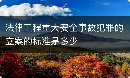 法律工程重大安全事故犯罪的立案的标准是多少