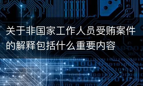 关于非国家工作人员受贿案件的解释包括什么重要内容