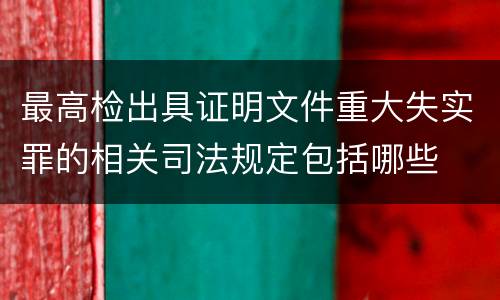 最高检出具证明文件重大失实罪的相关司法规定包括哪些