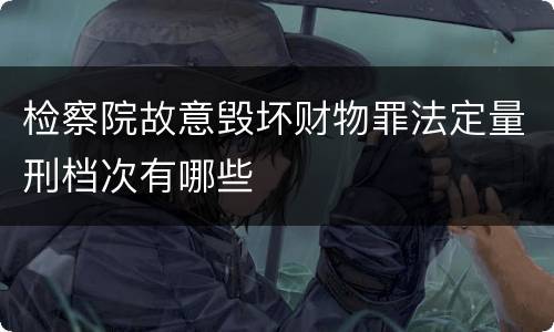 检察院故意毁坏财物罪法定量刑档次有哪些