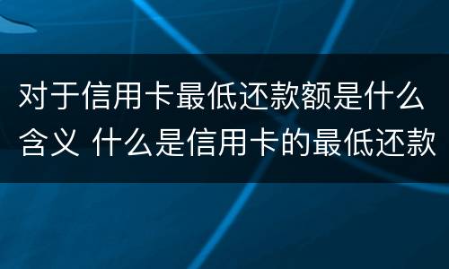 对于信用卡最低还款额是什么含义 什么是信用卡的最低还款额