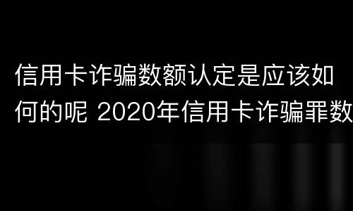 信用卡诈骗数额认定是应该如何的呢 2020年信用卡诈骗罪数额标准