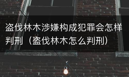 盗伐林木涉嫌构成犯罪会怎样判刑（盗伐林木怎么判刑）