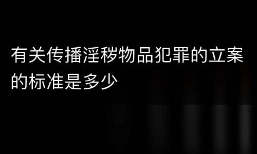 有关传播淫秽物品犯罪的立案的标准是多少
