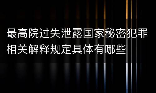 最高院过失泄露国家秘密犯罪相关解释规定具体有哪些
