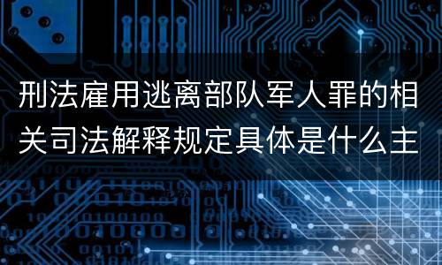刑法雇用逃离部队军人罪的相关司法解释规定具体是什么主要内容