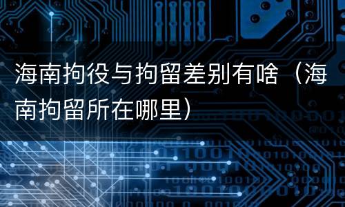 海南拘役与拘留差别有啥（海南拘留所在哪里）