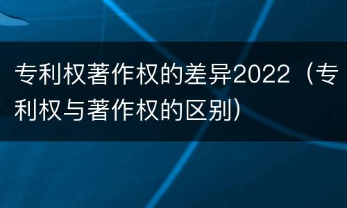 专利权著作权的差异2022（专利权与著作权的区别）