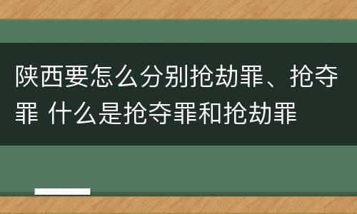 陕西要怎么分别抢劫罪、抢夺罪 什么是抢夺罪和抢劫罪