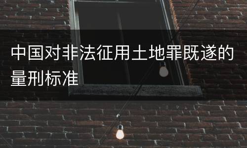 中国对非法征用土地罪既遂的量刑标准
