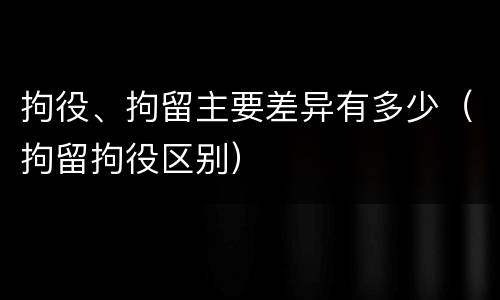 拘役、拘留主要差异有多少（拘留拘役区别）
