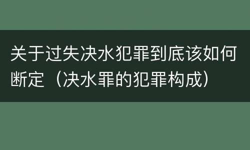 关于过失决水犯罪到底该如何断定（决水罪的犯罪构成）