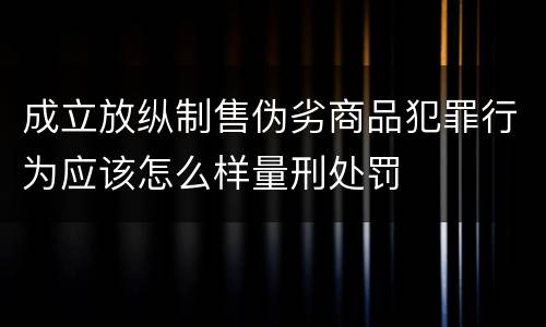 成立放纵制售伪劣商品犯罪行为应该怎么样量刑处罚