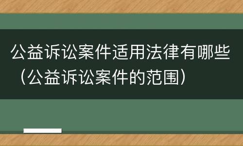 公益诉讼案件适用法律有哪些（公益诉讼案件的范围）