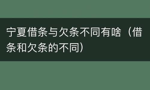 宁夏借条与欠条不同有啥（借条和欠条的不同）