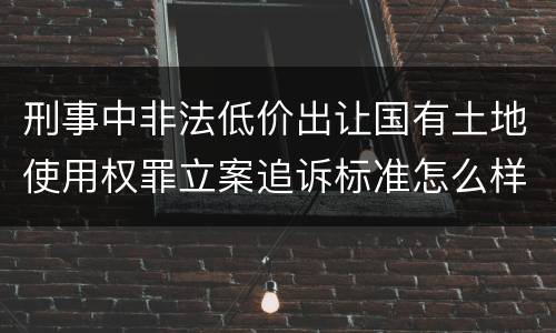 刑事中非法低价出让国有土地使用权罪立案追诉标准怎么样认定